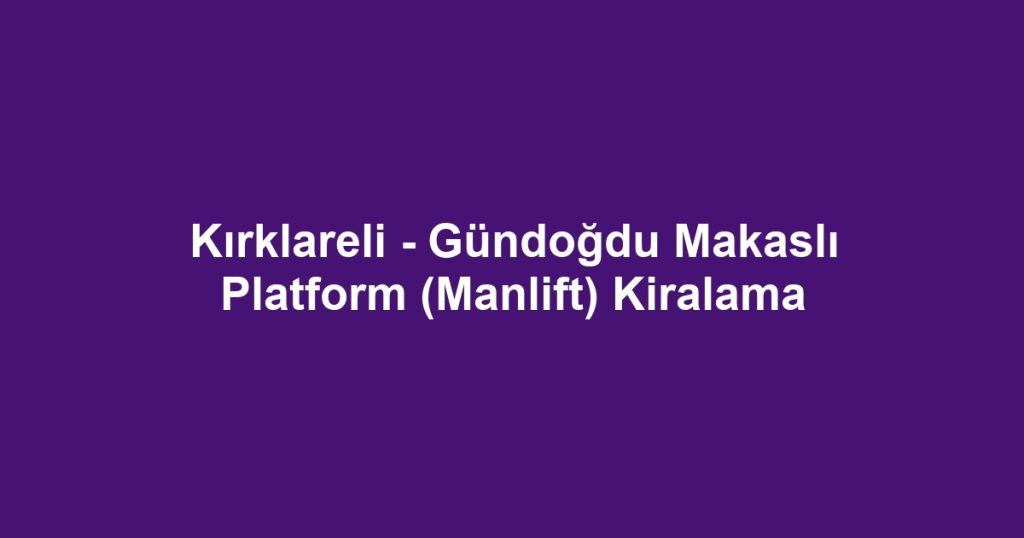 Kırklareli - Gündoğdu Makaslı Platform (Manlift) Kiralama