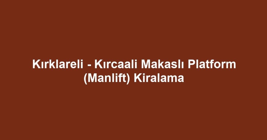 Kırklareli - Kırcaali Makaslı Platform (Manlift) Kiralama