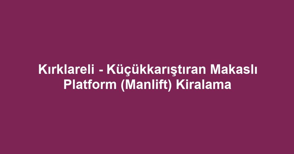 Kırklareli - Küçükkarıştıran Makaslı Platform (Manlift) Kiralama