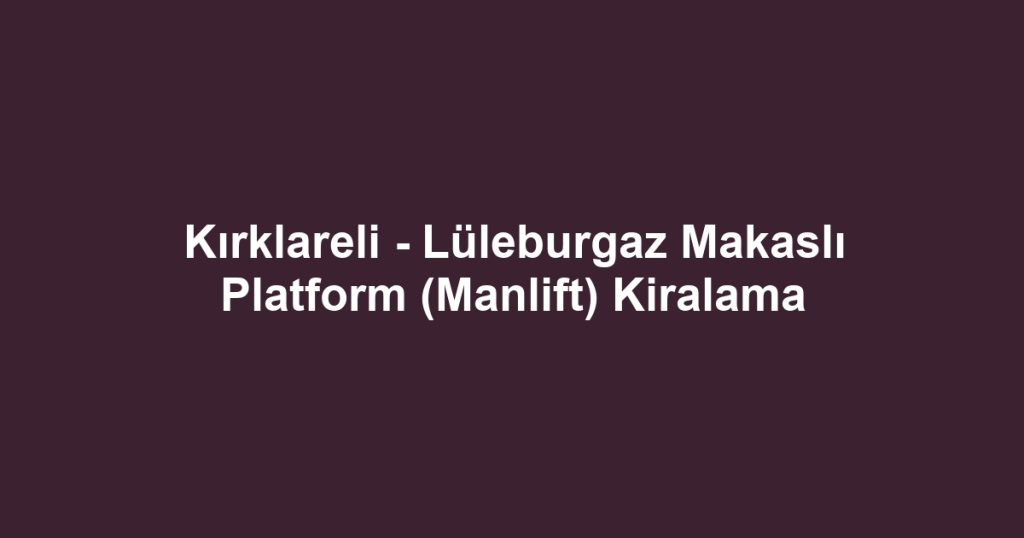 Kırklareli - Lüleburgaz Makaslı Platform (Manlift) Kiralama