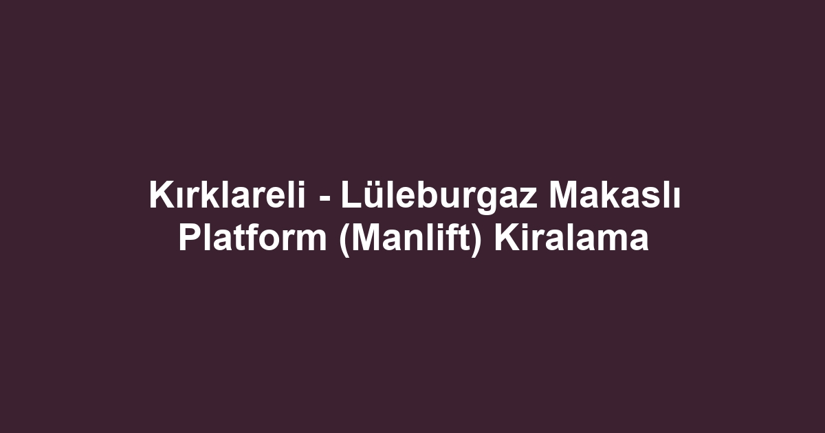 Kırklareli - Lüleburgaz Makaslı Platform (Manlift) Kiralama