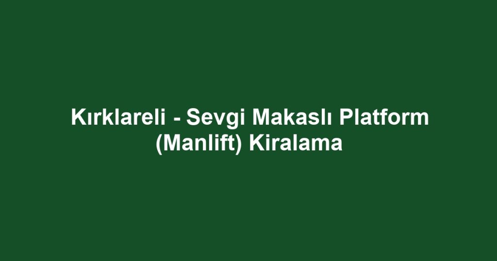 Kırklareli - Sevgi Makaslı Platform (Manlift) Kiralama