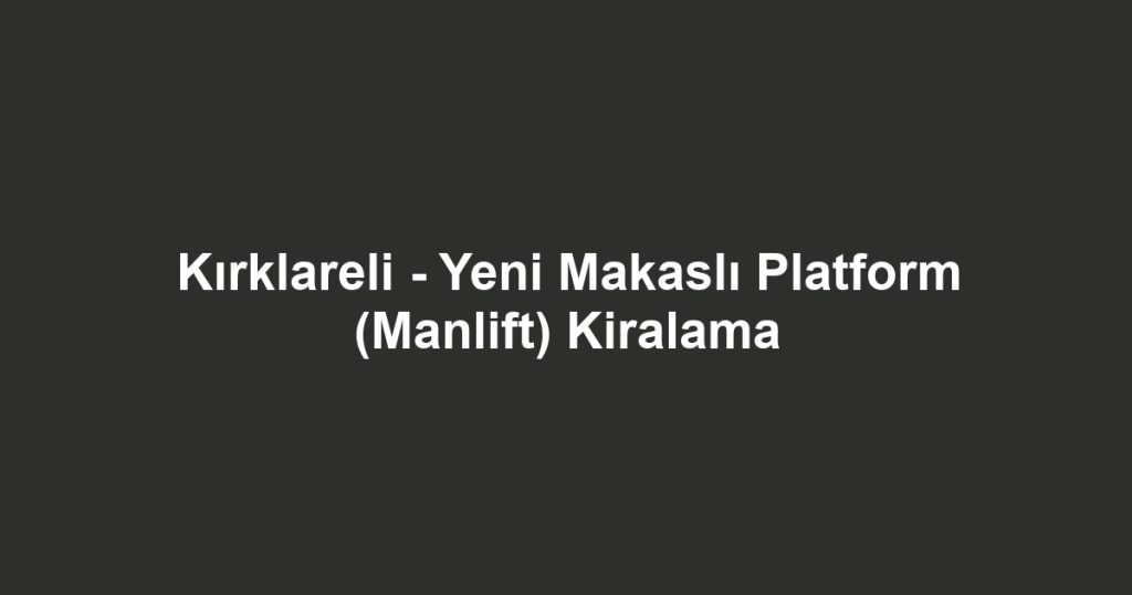 Kırklareli - Yeni Makaslı Platform (Manlift) Kiralama