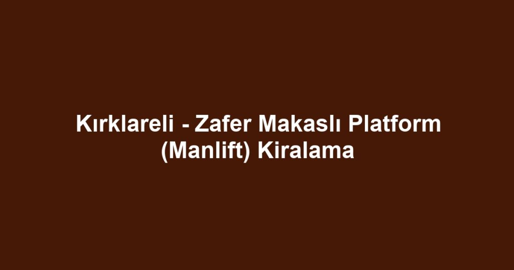 Kırklareli - Zafer Makaslı Platform (Manlift) Kiralama