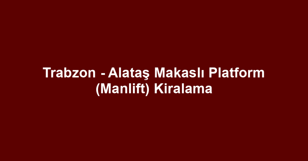 Trabzon - Alataş Makaslı Platform (Manlift) Kiralama