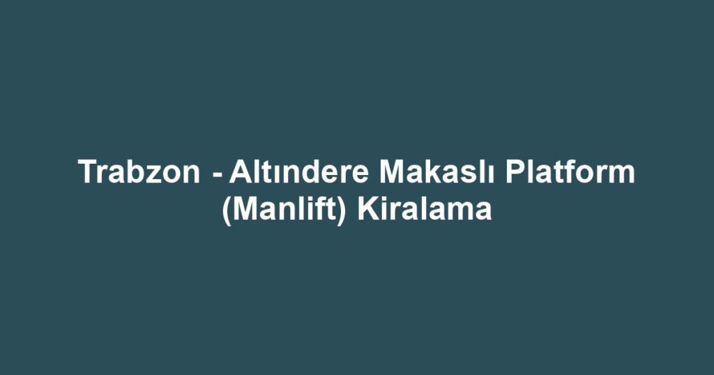 Trabzon - Altındere Makaslı Platform (Manlift) Kiralama