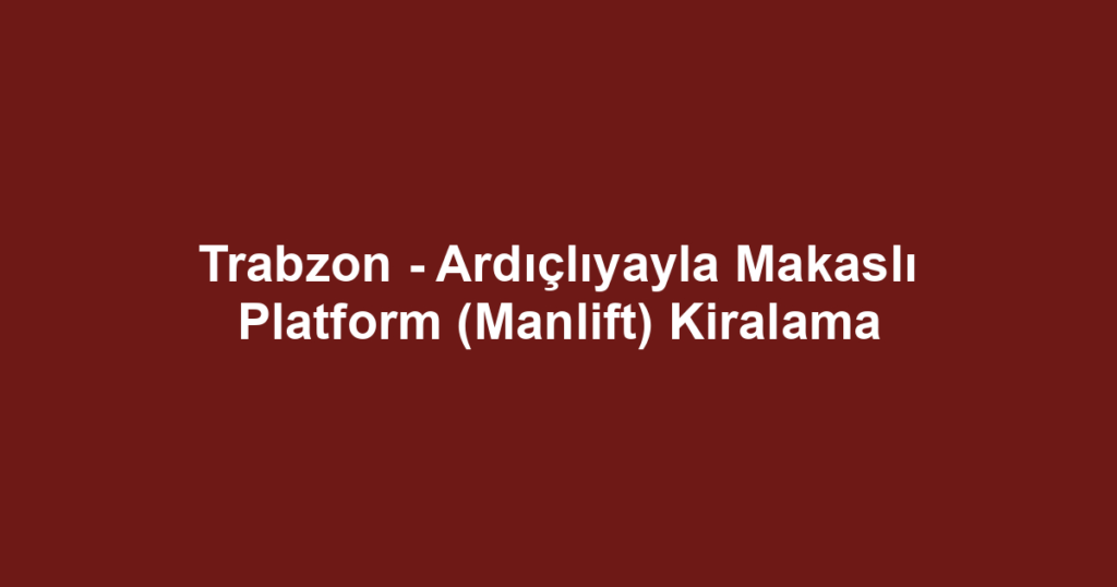 Trabzon - Ardıçlıyayla Makaslı Platform (Manlift) Kiralama
