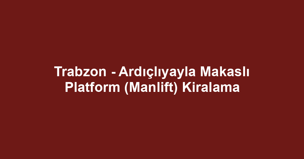 Trabzon - Ardıçlıyayla Makaslı Platform (Manlift) Kiralama