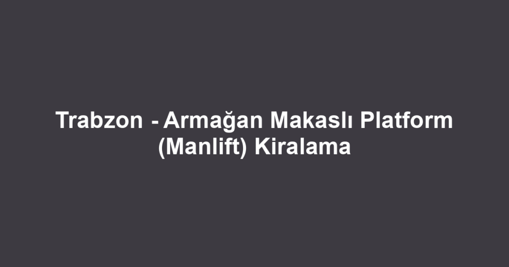 Trabzon - Armağan Makaslı Platform (Manlift) Kiralama
