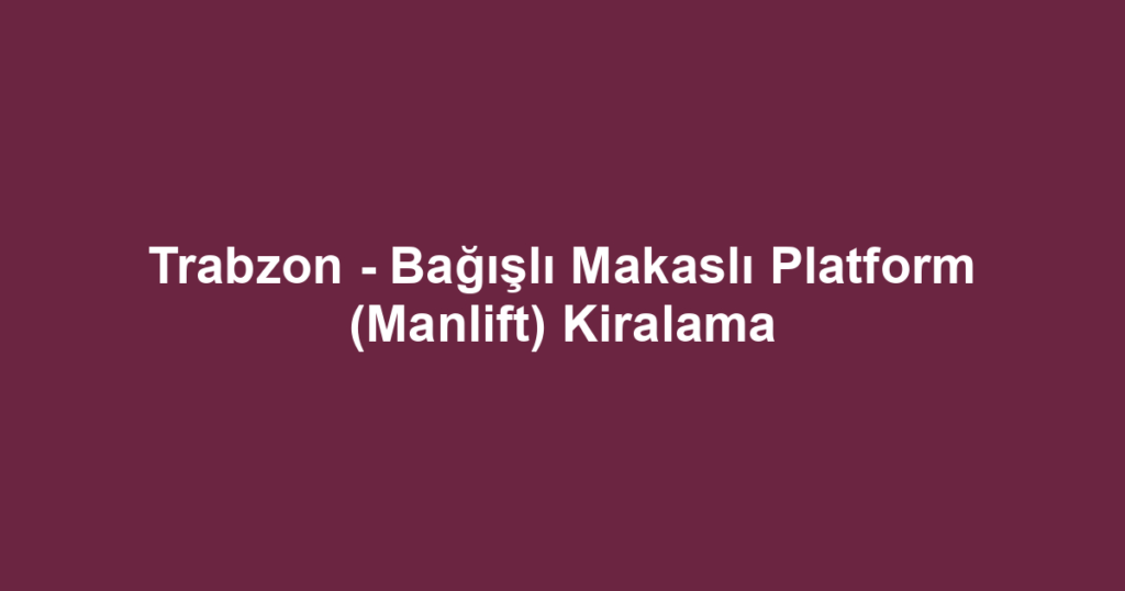 Trabzon - Bağışlı Makaslı Platform (Manlift) Kiralama