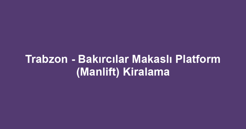 Trabzon - Bakırcılar Makaslı Platform (Manlift) Kiralama