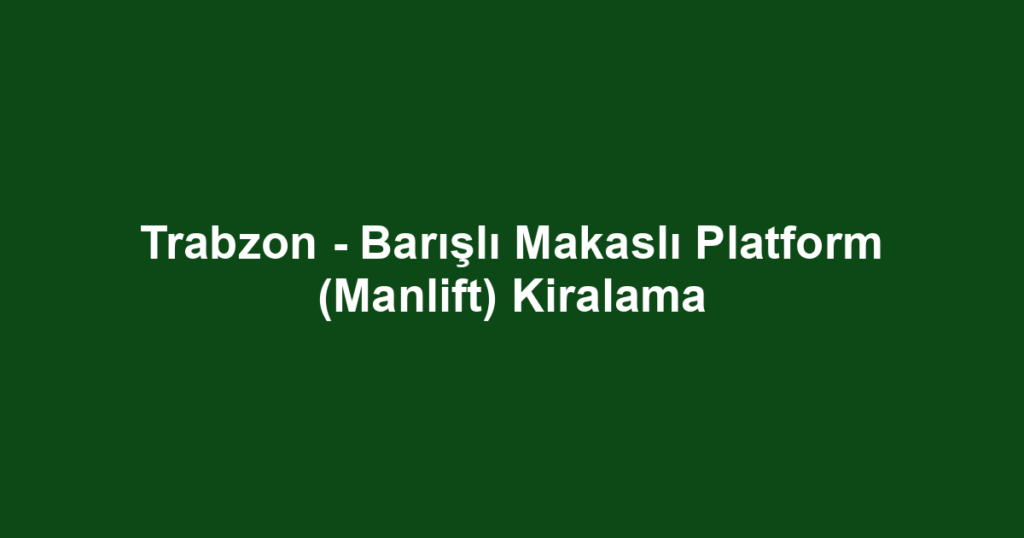 Trabzon - Barışlı Makaslı Platform (Manlift) Kiralama