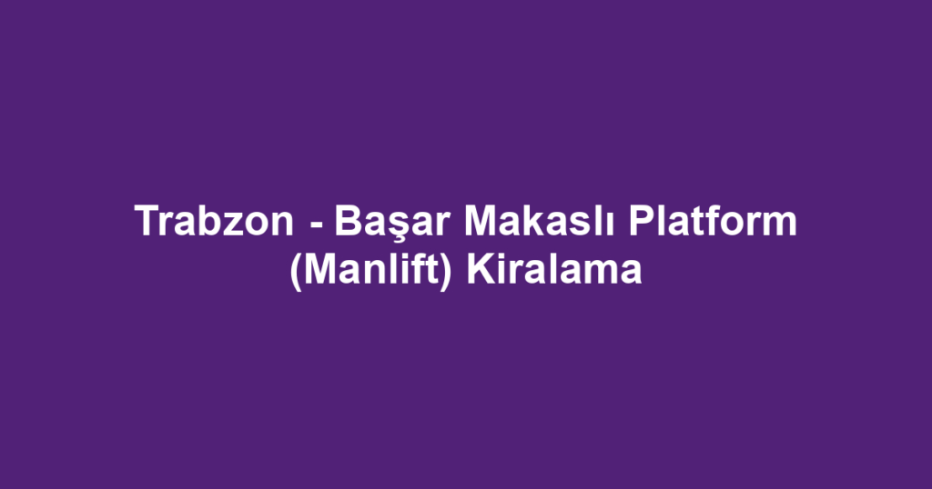 Trabzon - Başar Makaslı Platform (Manlift) Kiralama