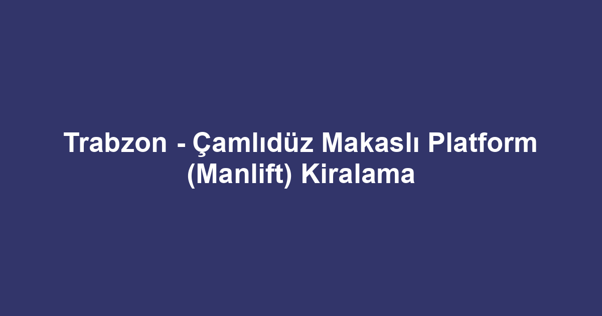 Trabzon - Çamlıdüz Makaslı Platform (Manlift) Kiralama