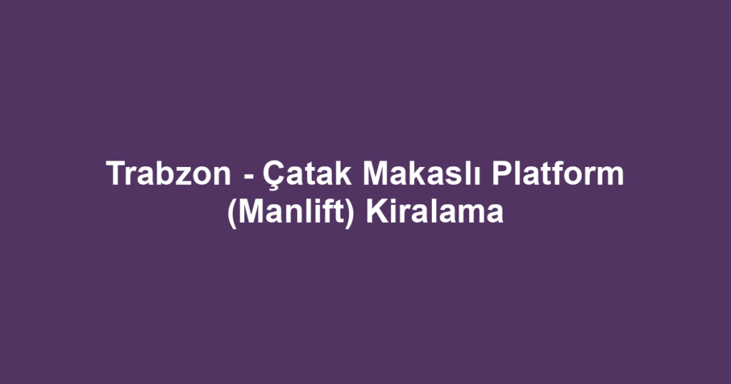 Trabzon - Çatak Makaslı Platform (Manlift) Kiralama