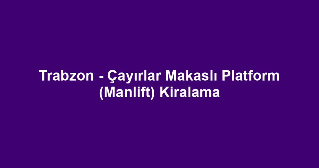 Trabzon - Çayırlar Makaslı Platform (Manlift) Kiralama