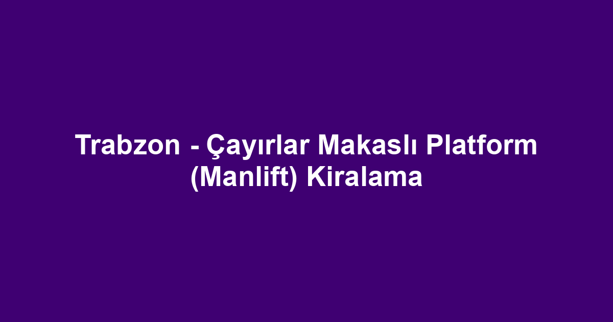 Trabzon - Çayırlar Makaslı Platform (Manlift) Kiralama