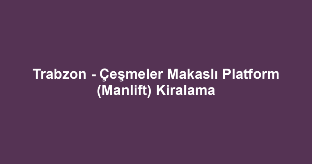 Trabzon - Çeşmeler Makaslı Platform (Manlift) Kiralama