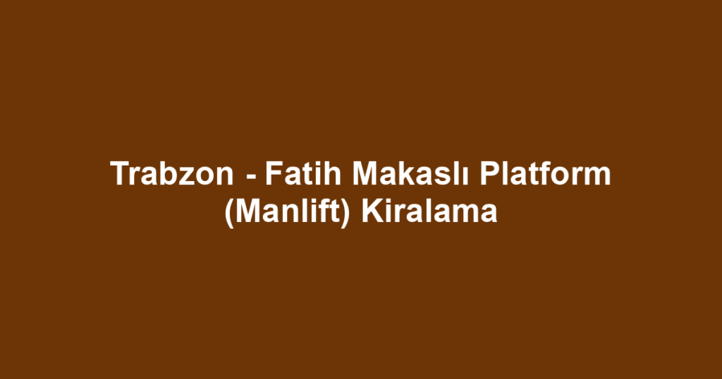 Trabzon - Fatih Makaslı Platform (Manlift) Kiralama