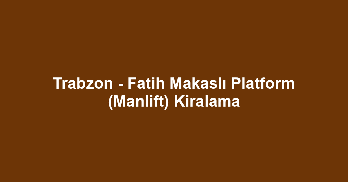 Trabzon - Fatih Makaslı Platform (Manlift) Kiralama
