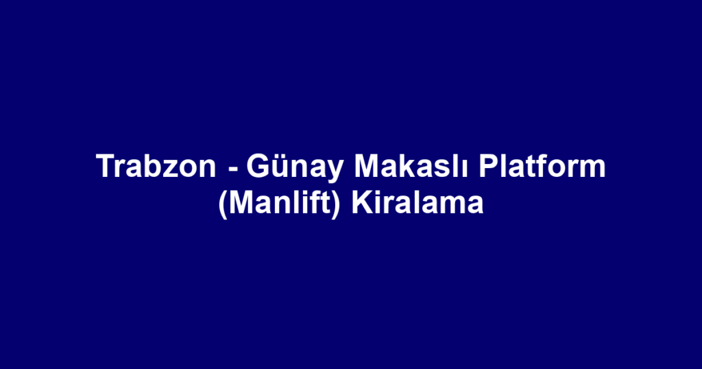 Trabzon - Günay Makaslı Platform (Manlift) Kiralama