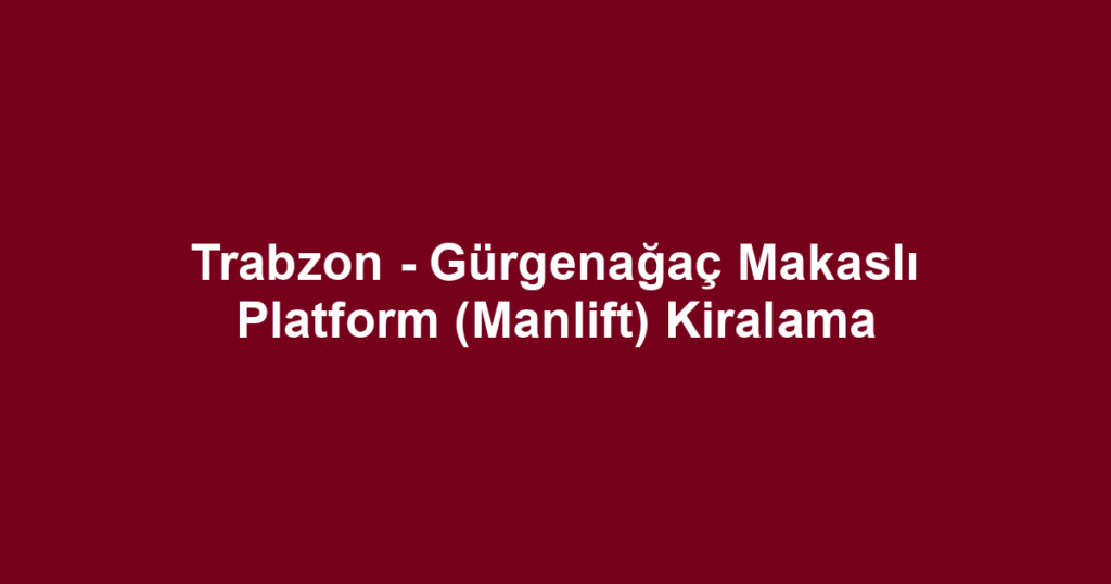 Trabzon - Gürgenağaç Makaslı Platform (Manlift) Kiralama