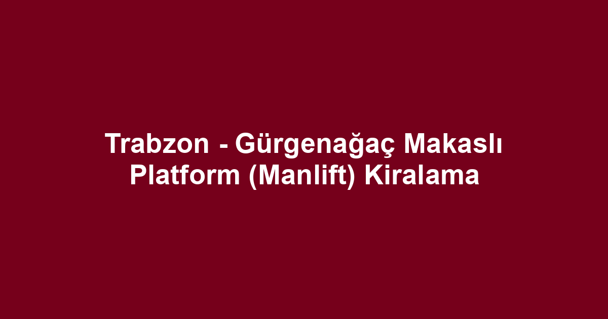 Trabzon - Gürgenağaç Makaslı Platform (Manlift) Kiralama