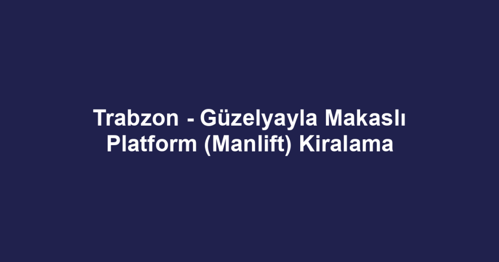 Trabzon - Güzelyayla Makaslı Platform (Manlift) Kiralama