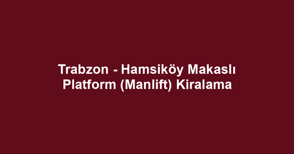 Trabzon - Hamsiköy Makaslı Platform (Manlift) Kiralama