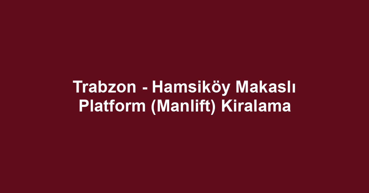 Trabzon - Hamsiköy Makaslı Platform (Manlift) Kiralama