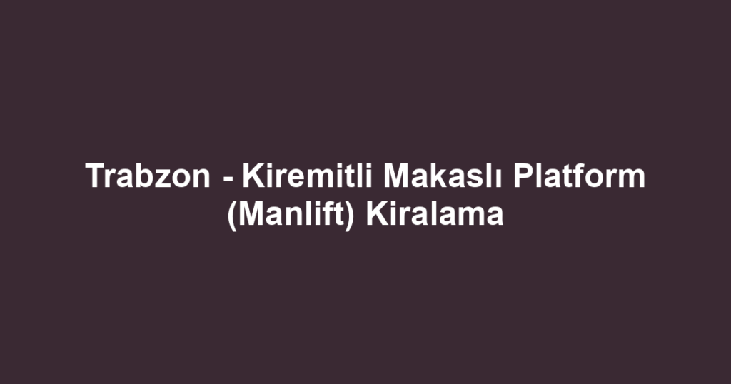 Trabzon - Kiremitli Makaslı Platform (Manlift) Kiralama