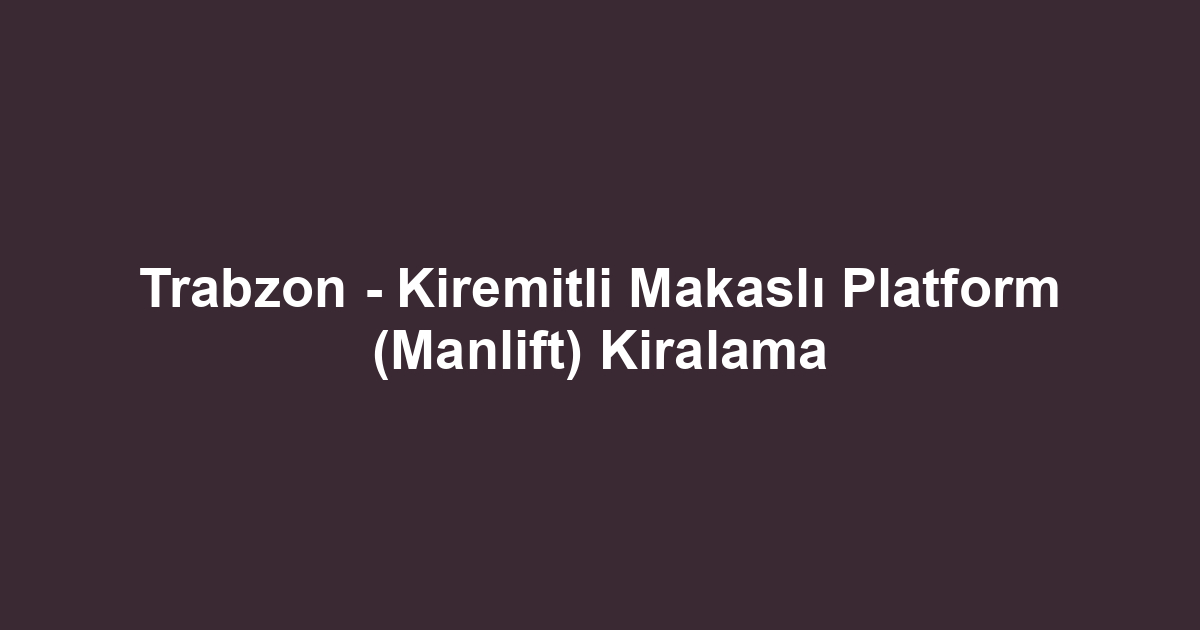 Trabzon - Kiremitli Makaslı Platform (Manlift) Kiralama