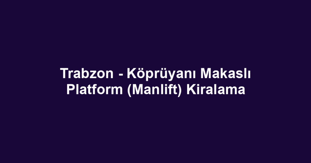 Trabzon - Köprüyanı Makaslı Platform (Manlift) Kiralama
