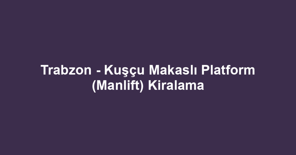 Trabzon - Kuşçu Makaslı Platform (Manlift) Kiralama