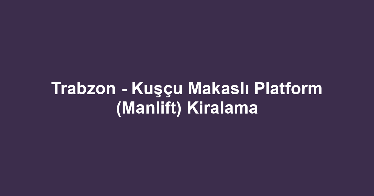 Trabzon - Kuşçu Makaslı Platform (Manlift) Kiralama