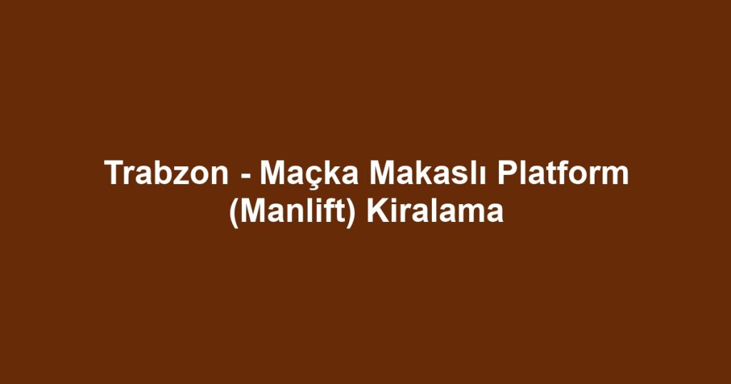 Trabzon - Maçka Makaslı Platform (Manlift) Kiralama