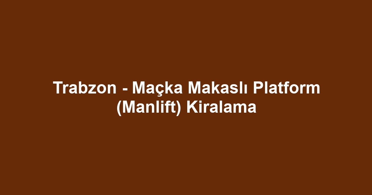 Trabzon - Maçka Makaslı Platform (Manlift) Kiralama