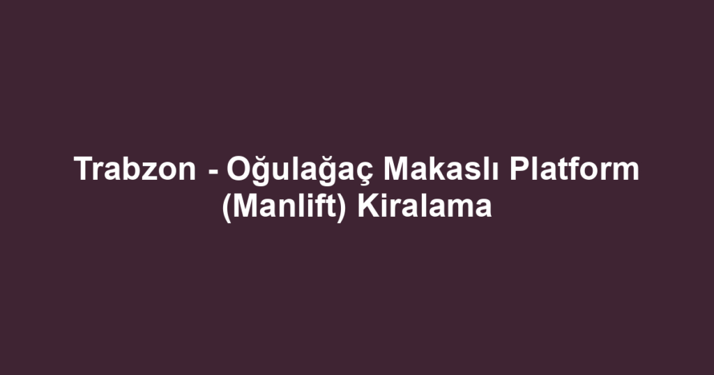 Trabzon - Oğulağaç Makaslı Platform (Manlift) Kiralama