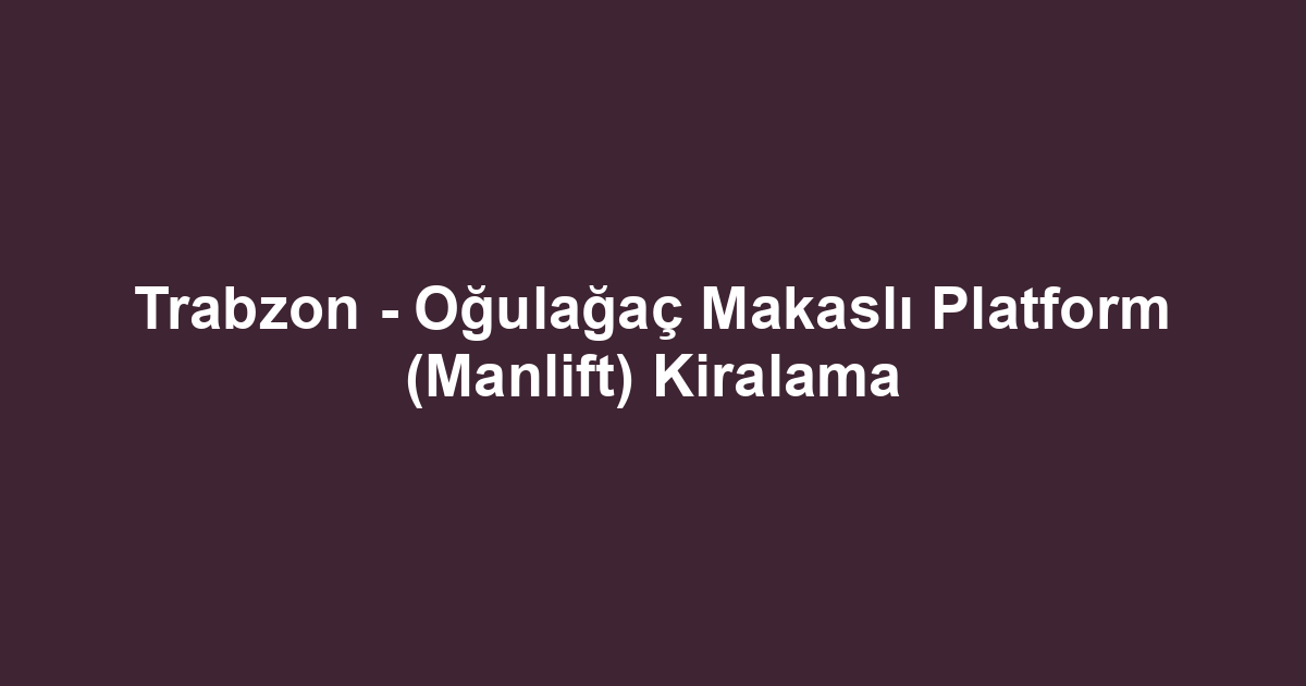 Trabzon - Oğulağaç Makaslı Platform (Manlift) Kiralama