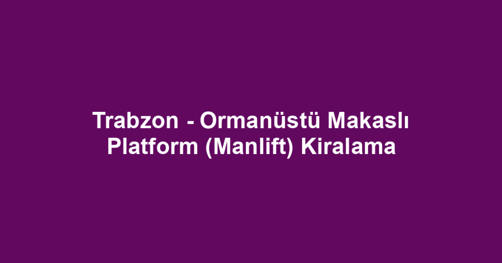 Trabzon - Ormanüstü Makaslı Platform (Manlift) Kiralama