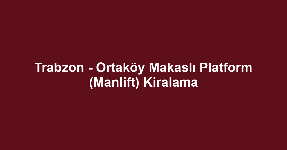 Trabzon - Ortaköy Makaslı Platform (Manlift) Kiralama