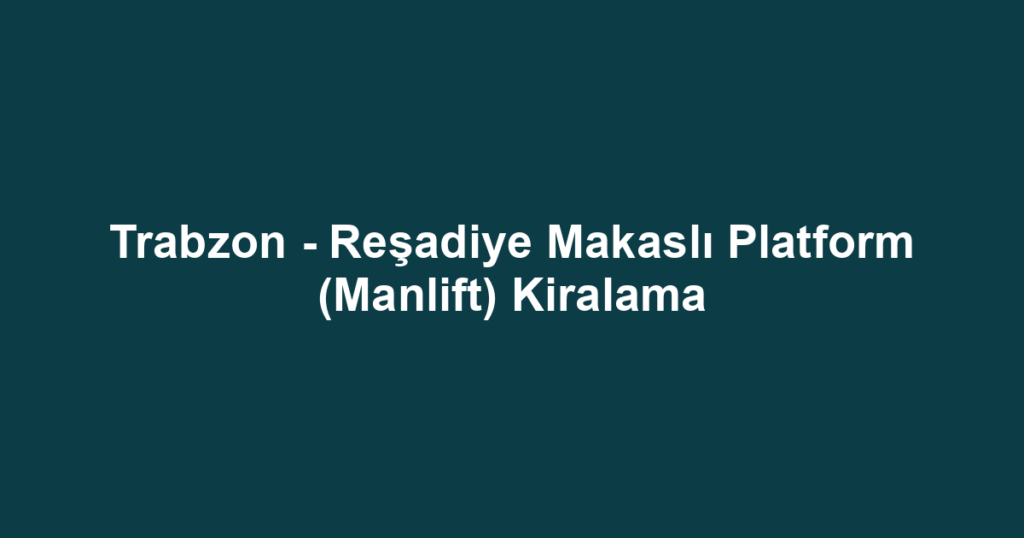 Trabzon - Reşadiye Makaslı Platform (Manlift) Kiralama