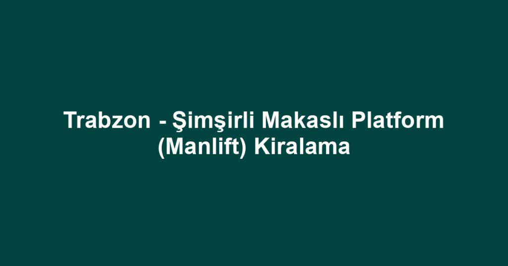 Trabzon - Şimşirli Makaslı Platform (Manlift) Kiralama