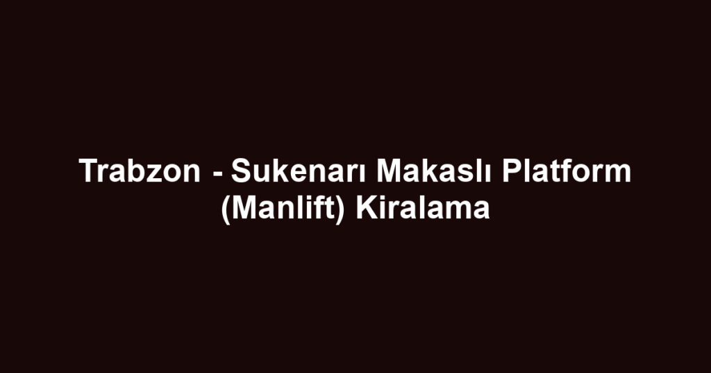 Trabzon - Sukenarı Makaslı Platform (Manlift) Kiralama