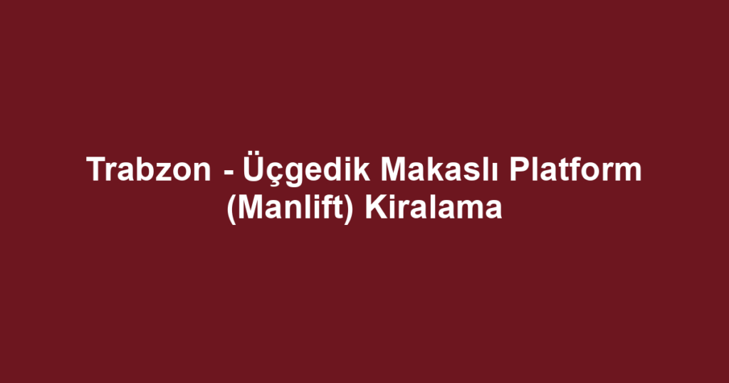 Trabzon - Üçgedik Makaslı Platform (Manlift) Kiralama