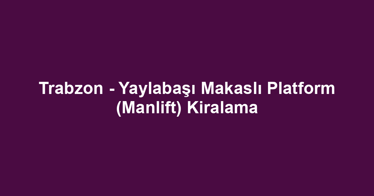 Trabzon - Yaylabaşı Makaslı Platform (Manlift) Kiralama