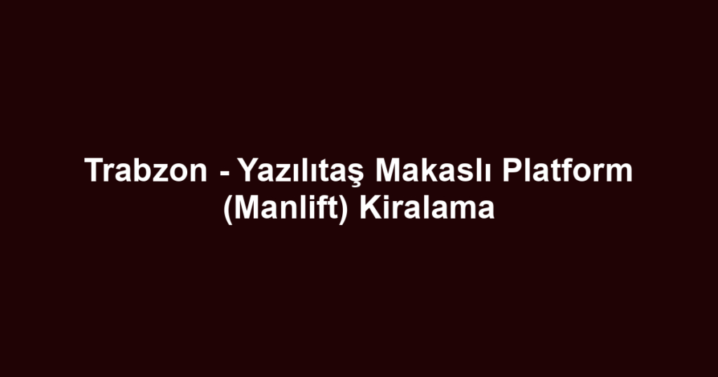 Trabzon - Yazılıtaş Makaslı Platform (Manlift) Kiralama