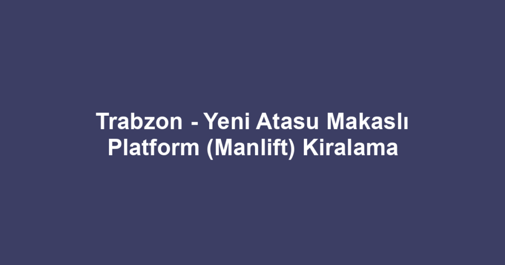 Trabzon - Yeni Atasu Makaslı Platform (Manlift) Kiralama