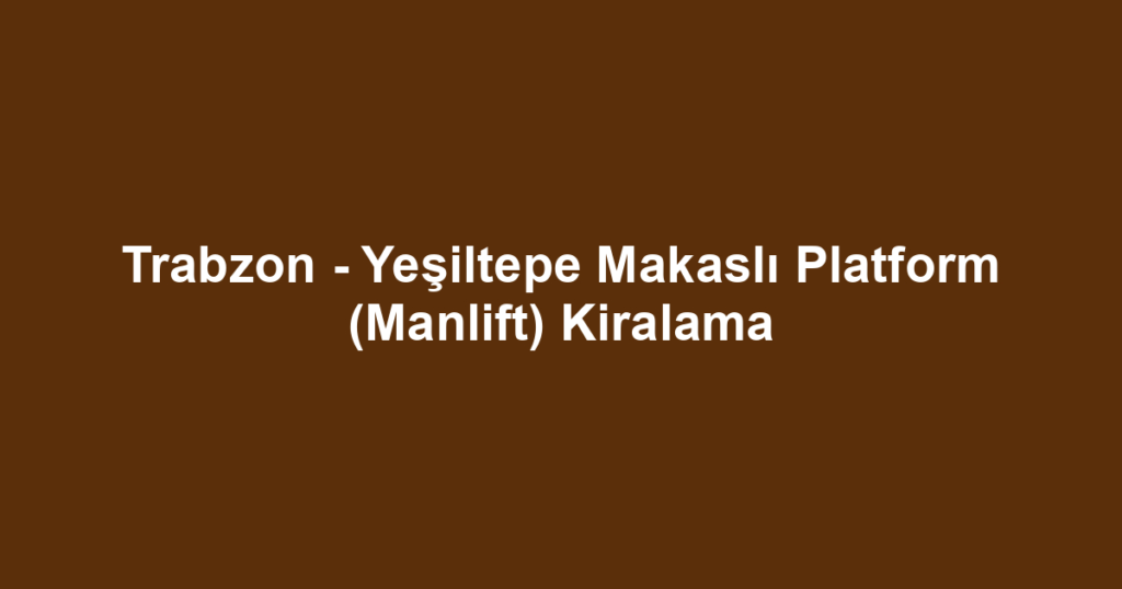 Trabzon - Yeşiltepe Makaslı Platform (Manlift) Kiralama