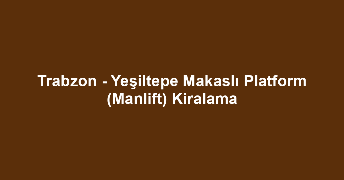Trabzon - Yeşiltepe Makaslı Platform (Manlift) Kiralama